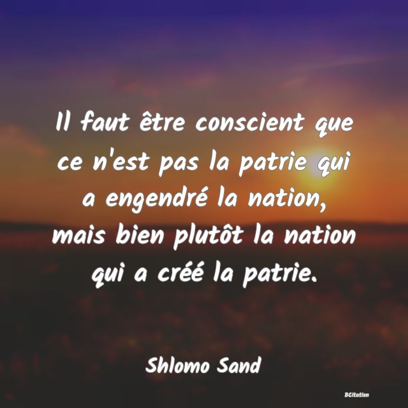 image de citation: Il faut être conscient que ce n'est pas la patrie qui a engendré la nation, mais bien plutôt la nation qui a créé la patrie.