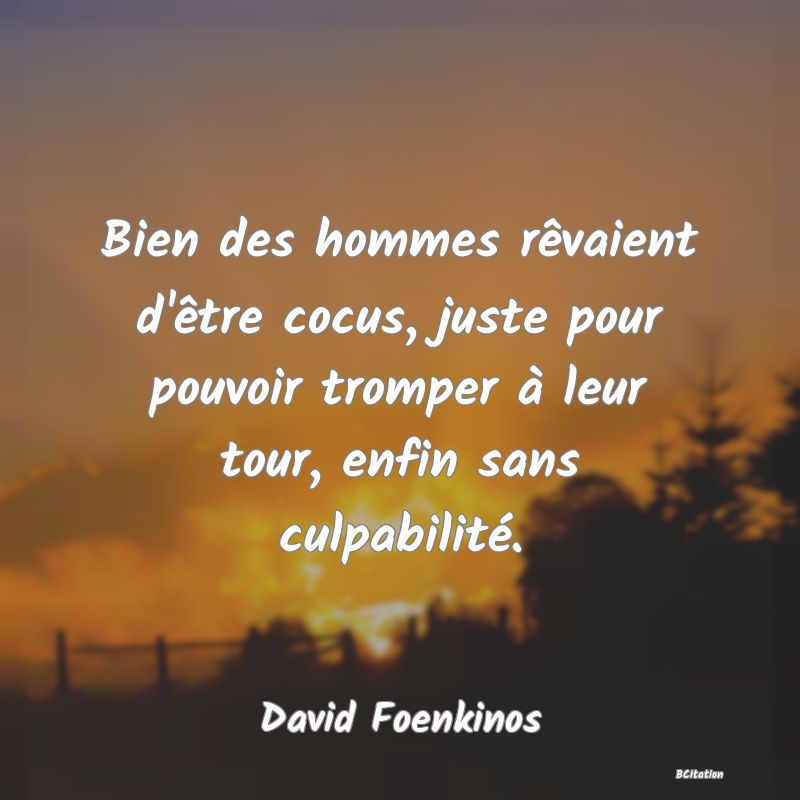 Belle Citation - Bien des hommes rêvaient d'être cocus, juste pour pouvoir tromper à leur tour, enfin sans culpabilité. - David Foenkinos