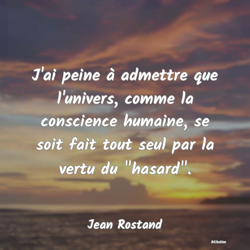 image de citation: J'ai peine à admettre que l'univers, comme la conscience humaine, se soit fait tout seul par la vertu du  hasard .