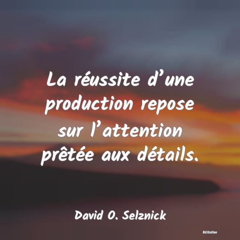 Belle Citation - La réussite d’une production repose sur l’attention prêtée aux détails. - David O. Selznick