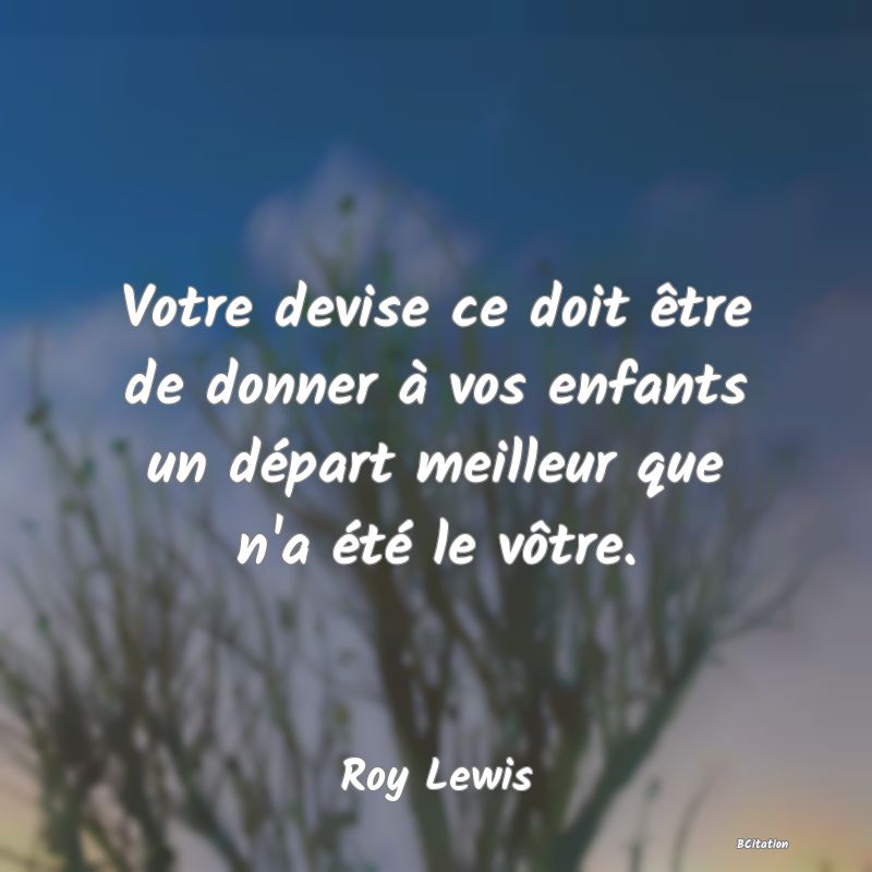 image de citation: Votre devise ce doit être de donner à vos enfants un départ meilleur que n'a été le vôtre.