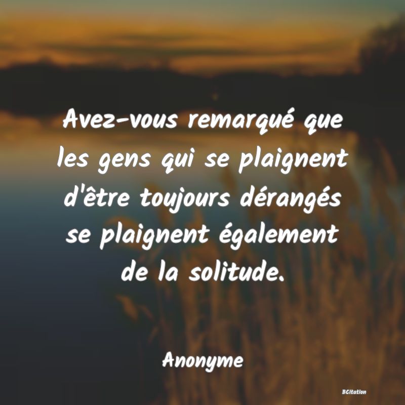 Belle Citation - Avez-vous remarqué que les gens qui se plaignent d'être toujours dérangés se plaignent également de la solitude. - Anonyme