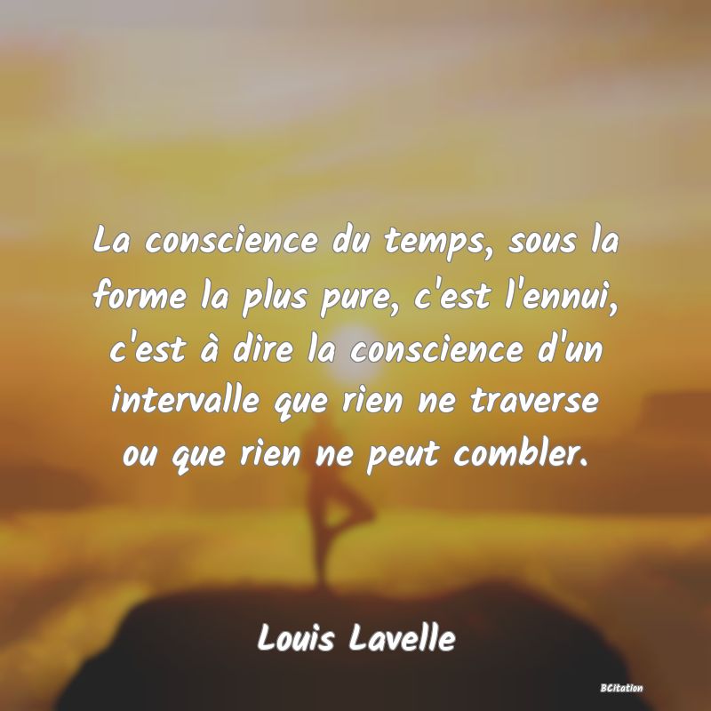 image de citation: La conscience du temps, sous la forme la plus pure, c'est l'ennui, c'est à dire la conscience d'un intervalle que rien ne traverse ou que rien ne peut combler.