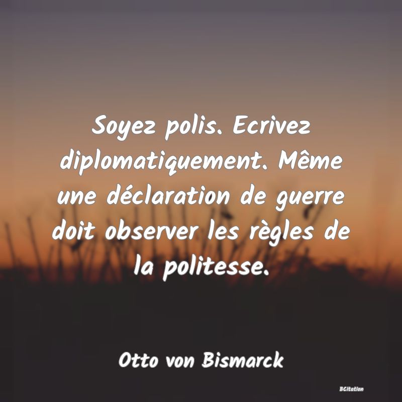 Belle Citation - Soyez polis. Ecrivez diplomatiquement. Même une déclaration de guerre doit observer les règles de la politesse. - Otto von Bismarck