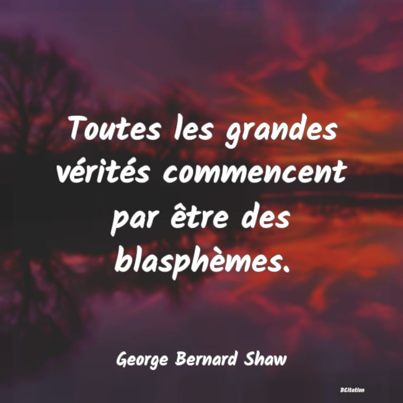 Belle Citation - Toutes les grandes vérités commencent par être des blasphèmes. - George Bernard Shaw
