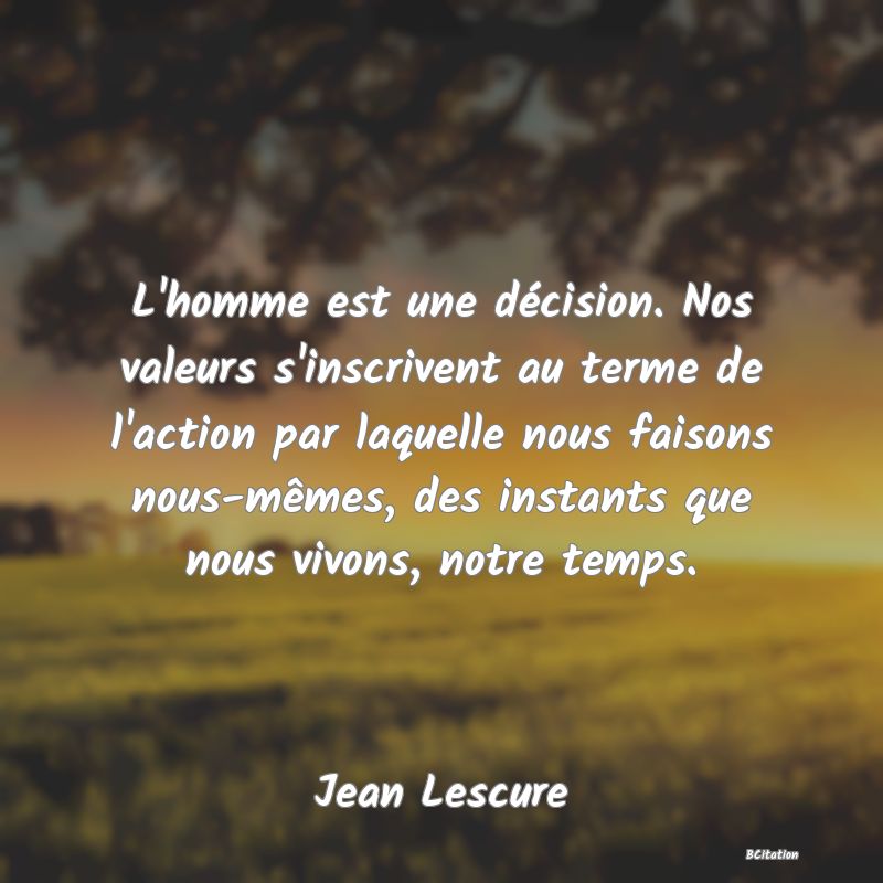 image de citation: L'homme est une décision. Nos valeurs s'inscrivent au terme de l'action par laquelle nous faisons nous-mêmes, des instants que nous vivons, notre temps.