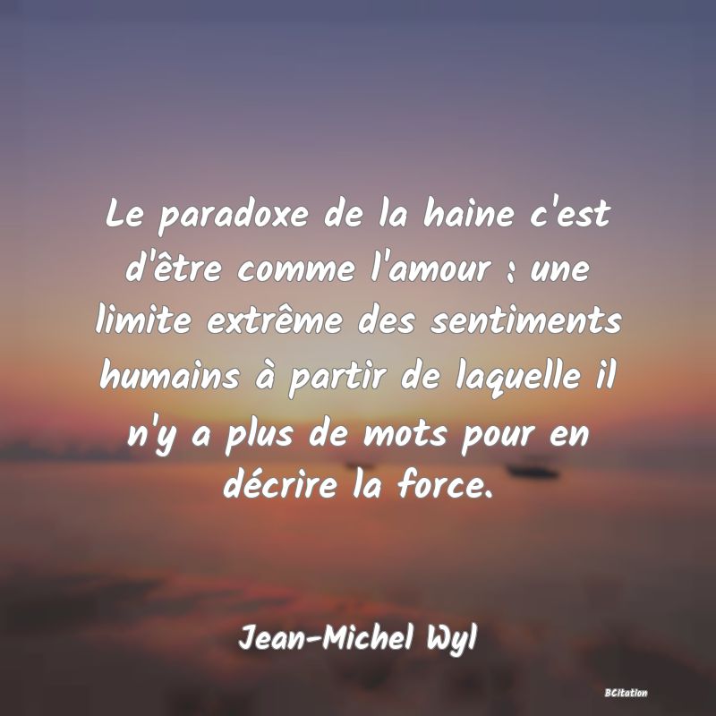 image de citation: Le paradoxe de la haine c'est d'être comme l'amour : une limite extrême des sentiments humains à partir de laquelle il n'y a plus de mots pour en décrire la force.