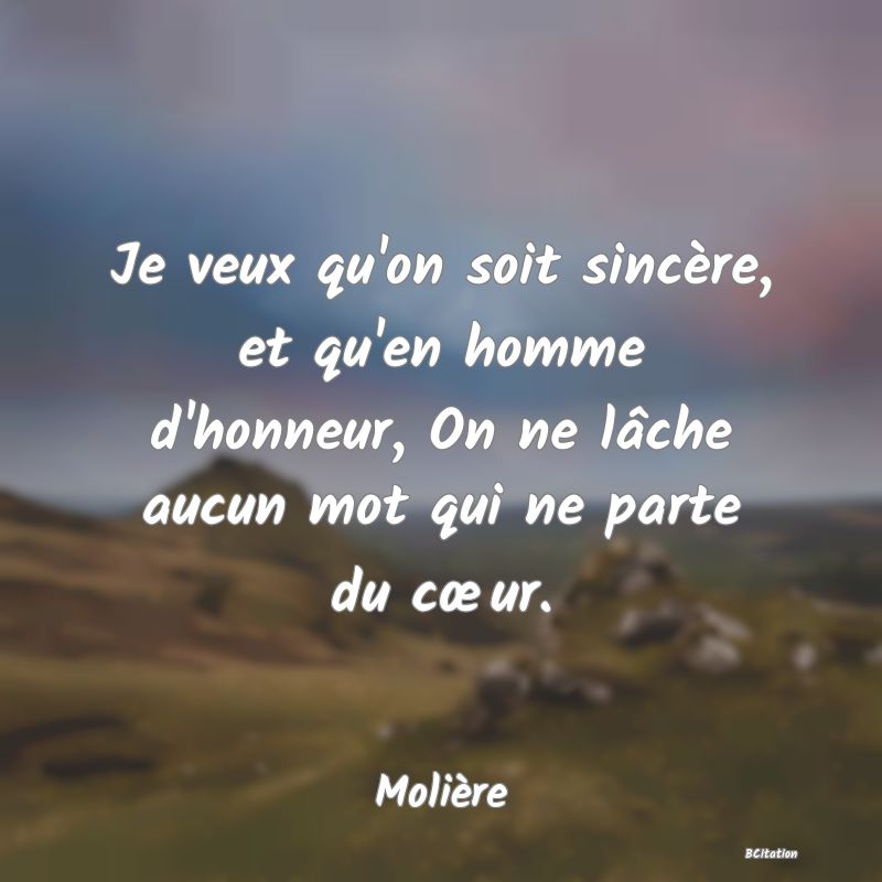 Belle Citation - Je veux qu'on soit sincère, et qu'en homme d'honneur, On ne lâche aucun mot qui ne parte du cœur. - Molière