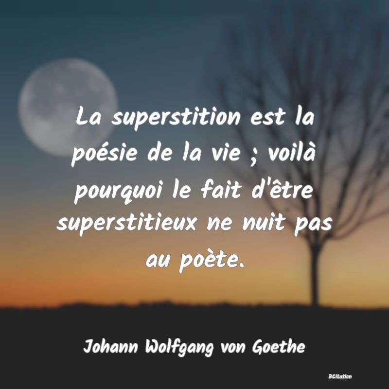 Belle Citation - La superstition est la poésie de la vie ; voilà pourquoi le fait d'être superstitieux ne nuit pas au poète. - Johann Wolfgang von Goethe