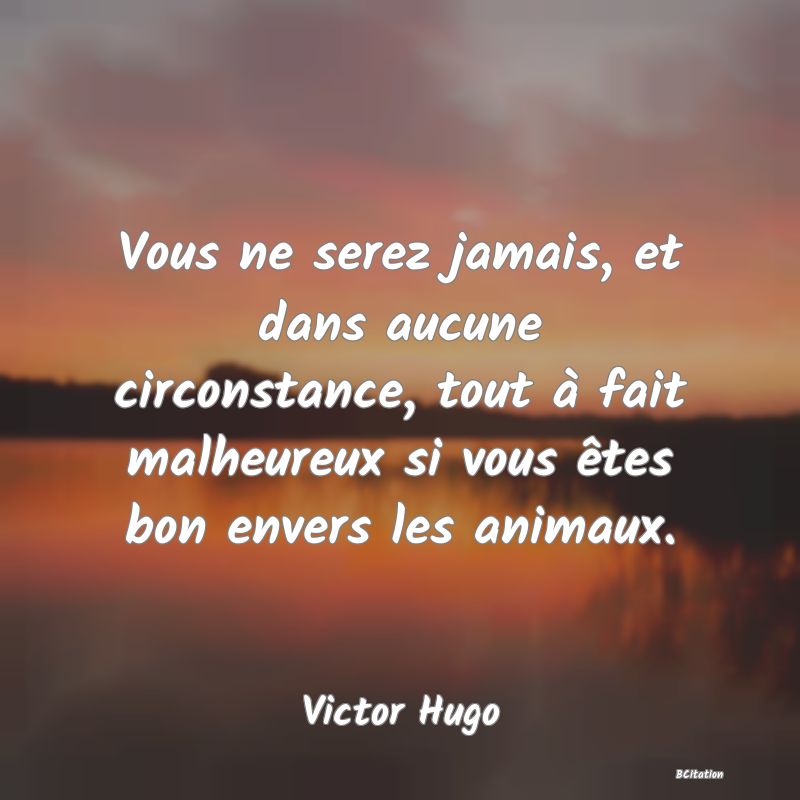 image de citation: Vous ne serez jamais, et dans aucune circonstance, tout à fait malheureux si vous êtes bon envers les animaux.