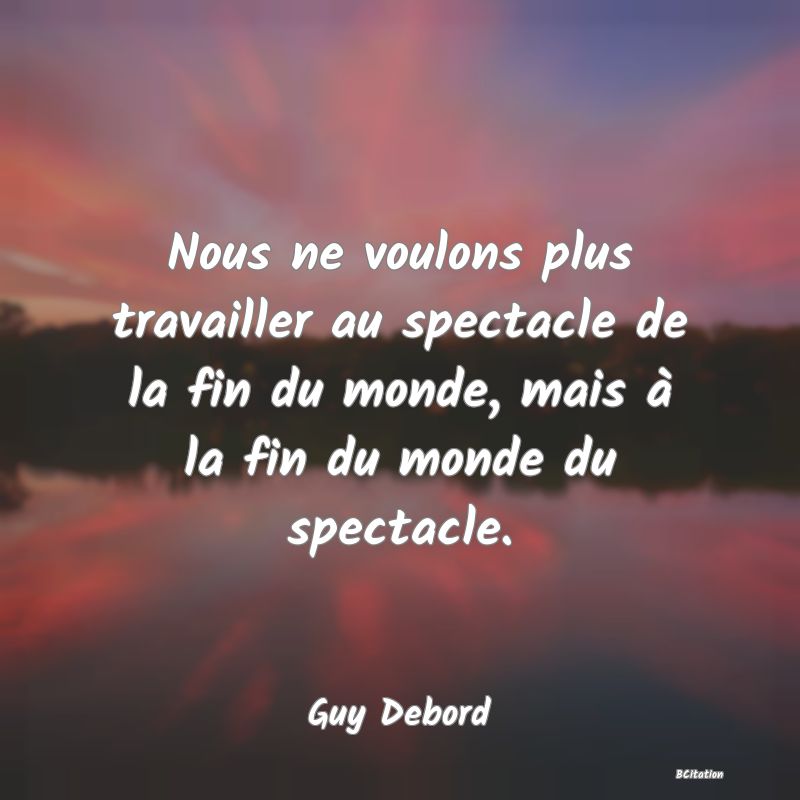 image de citation: Nous ne voulons plus travailler au spectacle de la fin du monde, mais à la fin du monde du spectacle.