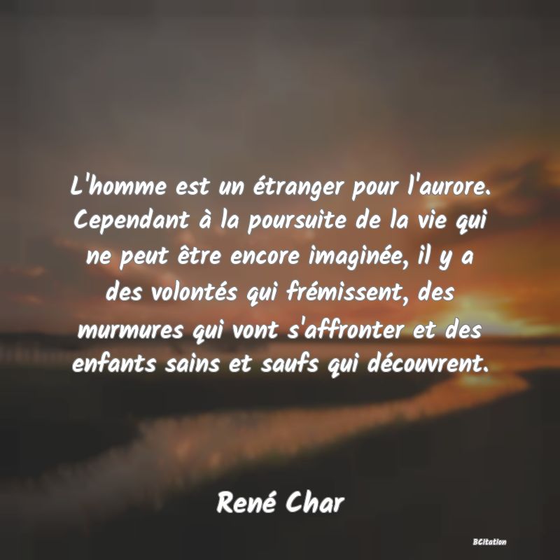 image de citation: L'homme est un étranger pour l'aurore. Cependant à la poursuite de la vie qui ne peut être encore imaginée, il y a des volontés qui frémissent, des murmures qui vont s'affronter et des enfants sains et saufs qui découvrent.