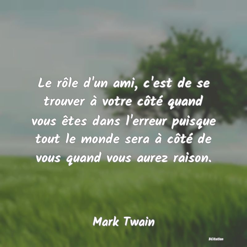 image de citation: Le rôle d'un ami, c'est de se trouver à votre côté quand vous êtes dans l'erreur puisque tout le monde sera à côté de vous quand vous aurez raison.