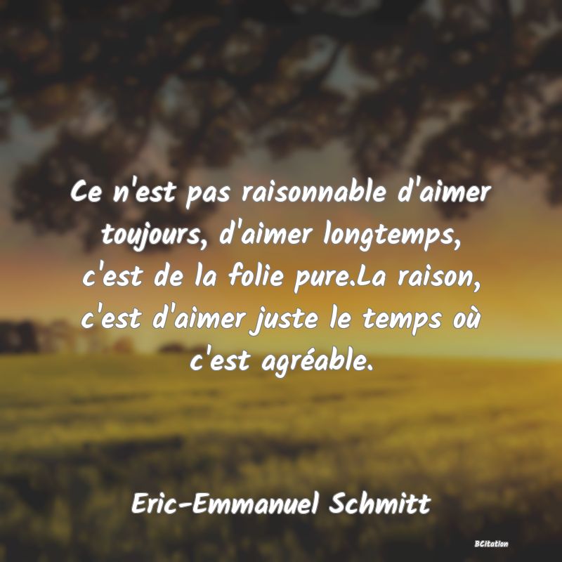 image de citation: Ce n'est pas raisonnable d'aimer toujours, d'aimer longtemps, c'est de la folie pure.La raison, c'est d'aimer juste le temps où c'est agréable.