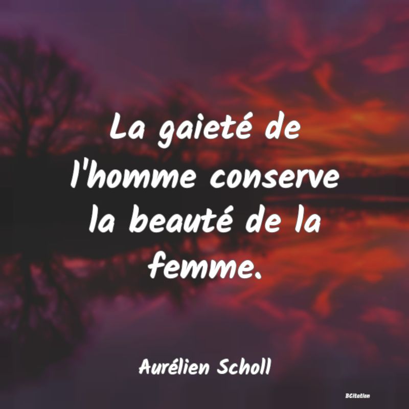 Belle Citation - La gaieté de l'homme conserve la beauté de la femme. - Aurélien Scholl