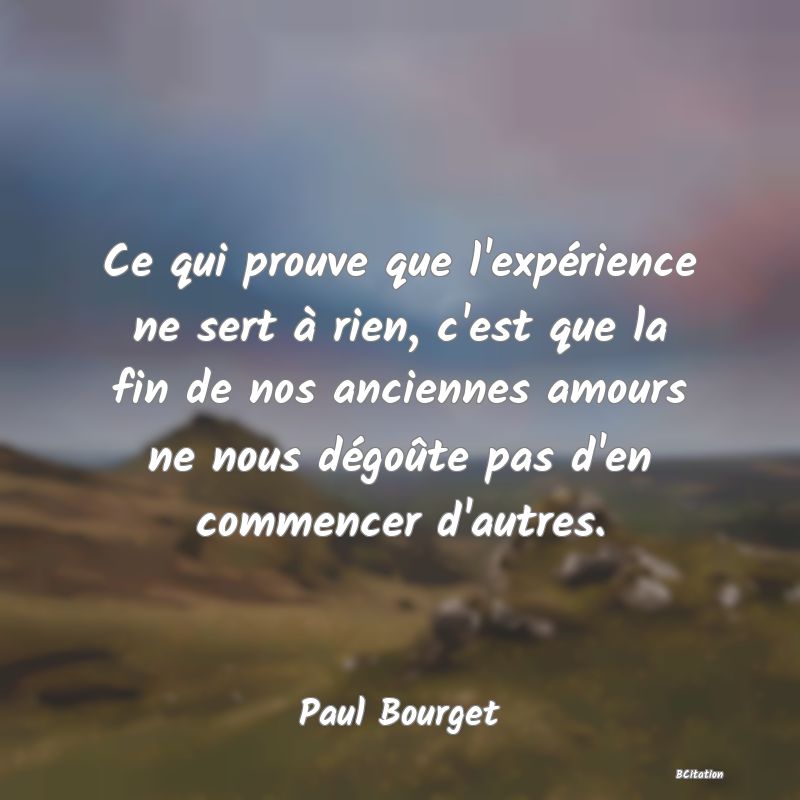 image de citation: Ce qui prouve que l'expérience ne sert à rien, c'est que la fin de nos anciennes amours ne nous dégoûte pas d'en commencer d'autres.