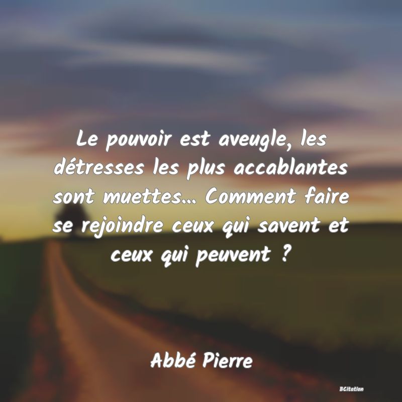 image de citation: Le pouvoir est aveugle, les détresses les plus accablantes sont muettes... Comment faire se rejoindre ceux qui savent et ceux qui peuvent ?