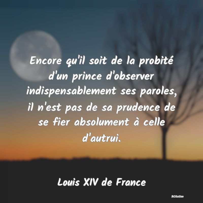 image de citation: Encore qu'il soit de la probité d'un prince d'observer indispensablement ses paroles, il n'est pas de sa prudence de se fier absolument à celle d'autrui.