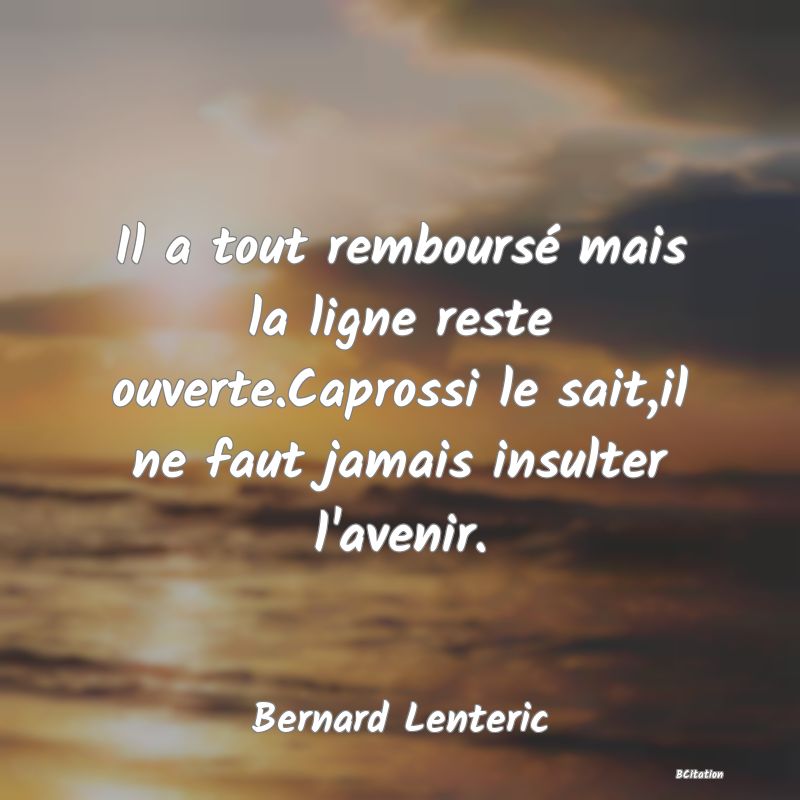 image de citation: Il a tout remboursé mais la ligne reste ouverte.Caprossi le sait,il ne faut jamais insulter l'avenir.