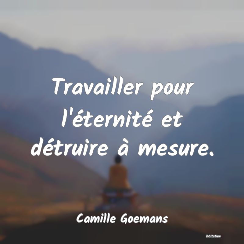 image de citation: Travailler pour l'éternité et détruire à mesure.