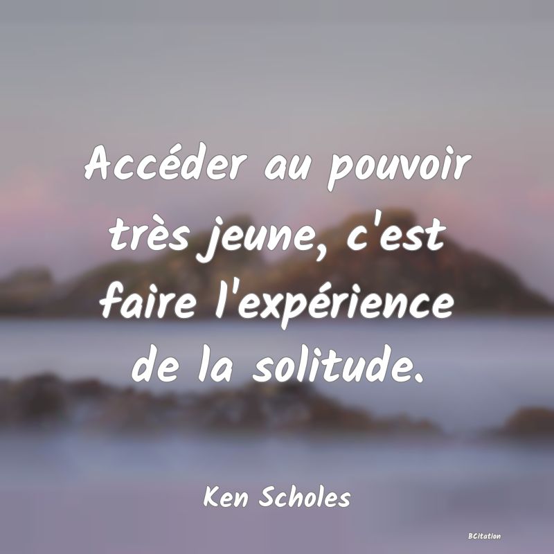 image de citation: Accéder au pouvoir très jeune, c'est faire l'expérience de la solitude.