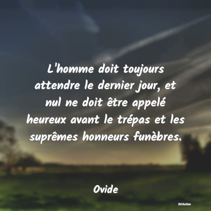 image de citation: L'homme doit toujours attendre le dernier jour, et nul ne doit être appelé heureux avant le trépas et les suprêmes honneurs funèbres.