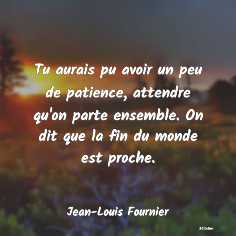 image de citation: Tu aurais pu avoir un peu de patience, attendre qu'on parte ensemble. On dit que la fin du monde est proche.