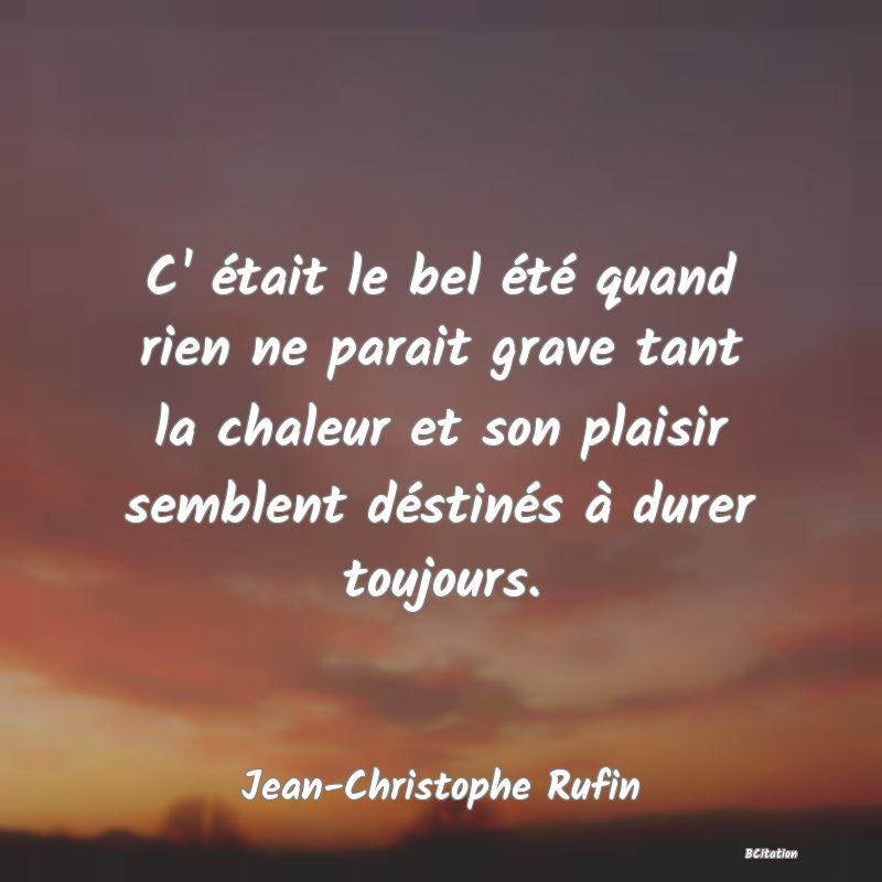 Belle Citation - C' était le bel été quand rien ne parait grave tant la chaleur et son plaisir semblent déstinés à durer toujours. - Jean-Christophe Rufin