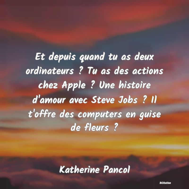 image de citation: Et depuis quand tu as deux ordinateurs ? Tu as des actions chez Apple ? Une histoire d'amour avec Steve Jobs ? Il t'offre des computers en guise de fleurs ?