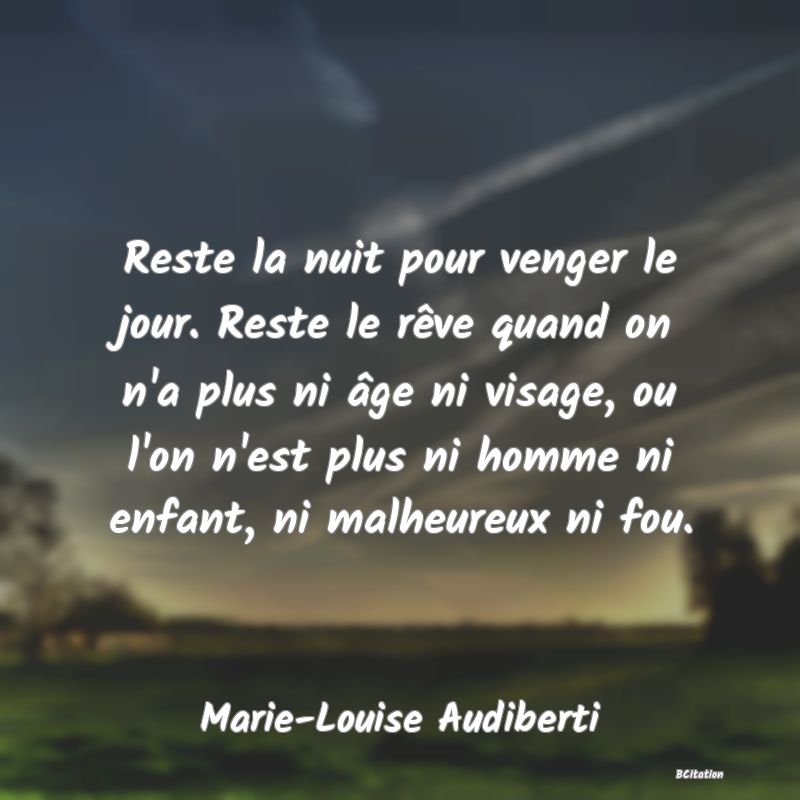 image de citation: Reste la nuit pour venger le jour. Reste le rêve quand on n'a plus ni âge ni visage, ou l'on n'est plus ni homme ni enfant, ni malheureux ni fou.