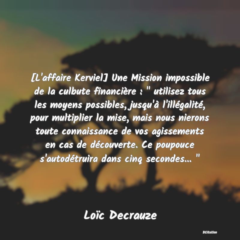 image de citation: [L'affaire Kerviel] Une Mission impossible de la culbute financière :   utilisez tous les moyens possibles, jusqu'à l'illégalité, pour multiplier la mise, mais nous nierons toute connaissance de vos agissements en cas de découverte. Ce poupouce s'autodétruira dans cinq secondes...  