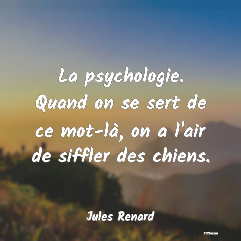 image de citation: La psychologie. Quand on se sert de ce mot-là, on a l'air de siffler des chiens.