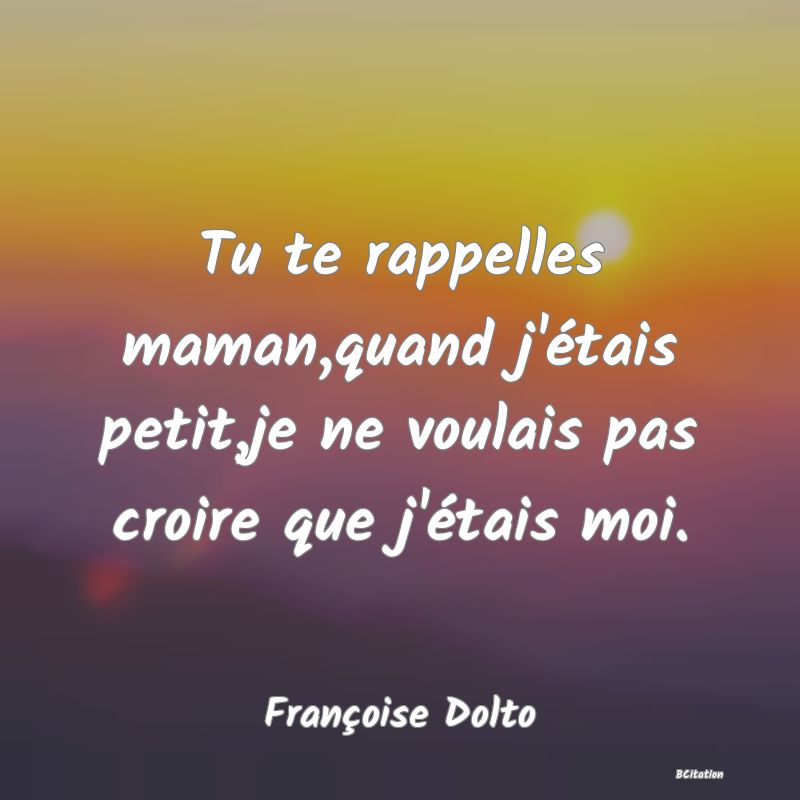 image de citation: Tu te rappelles maman,quand j'étais petit,je ne voulais pas croire que j'étais moi.