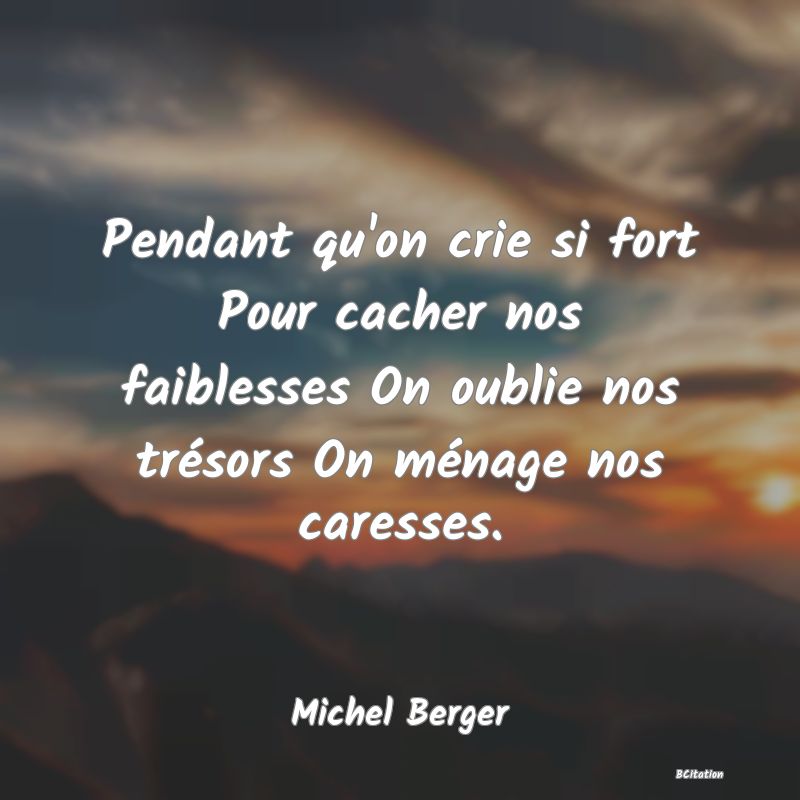Belle Citation - Pendant qu'on crie si fort Pour cacher nos faiblesses On oublie nos trésors On ménage nos caresses. - Michel Berger