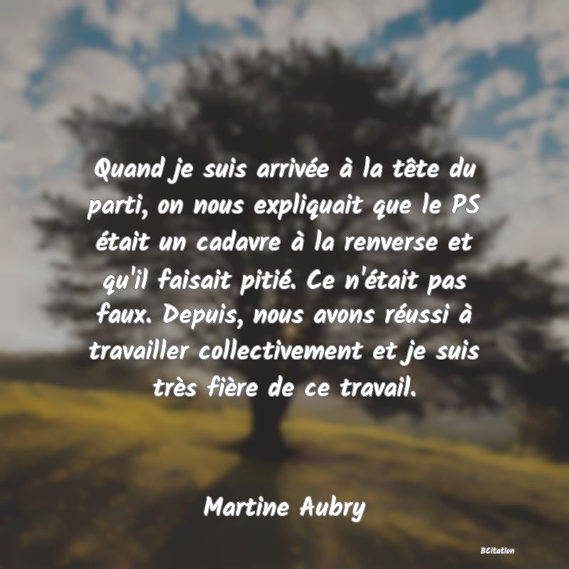 image de citation: Quand je suis arrivée à la tête du parti, on nous expliquait que le PS était un cadavre à la renverse et qu'il faisait pitié. Ce n'était pas faux. Depuis, nous avons réussi à travailler collectivement et je suis très fière de ce travail.