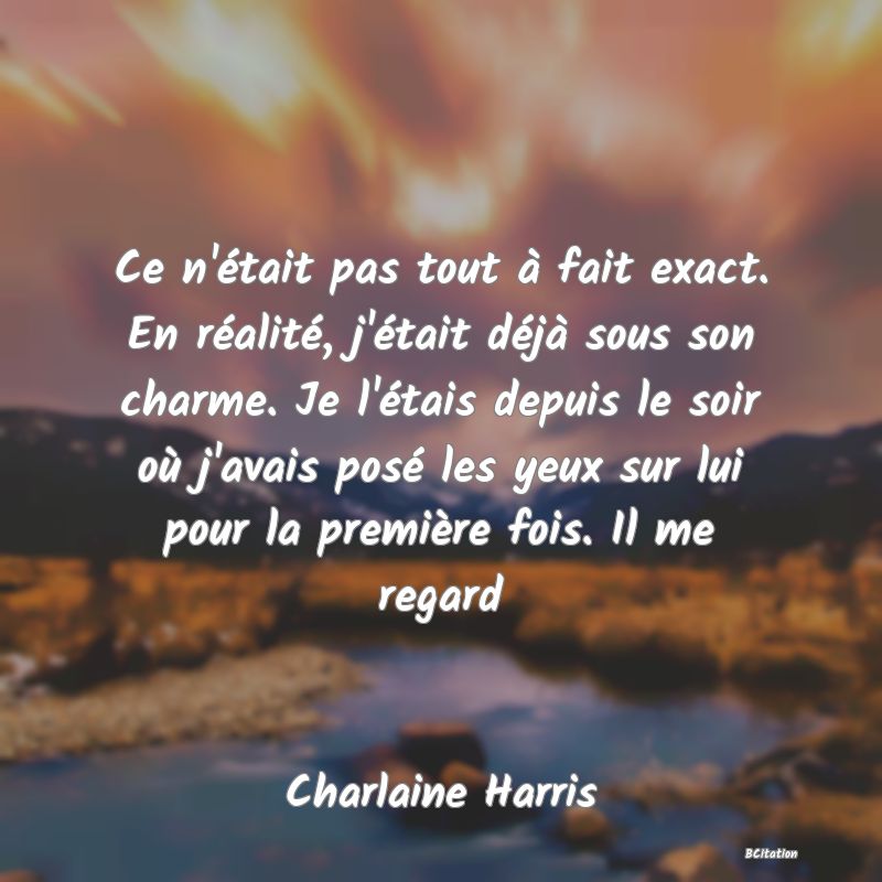 image de citation: Ce n'était pas tout à fait exact. En réalité, j'était déjà sous son charme. Je l'étais depuis le soir où j'avais posé les yeux sur lui pour la première fois. Il me regard