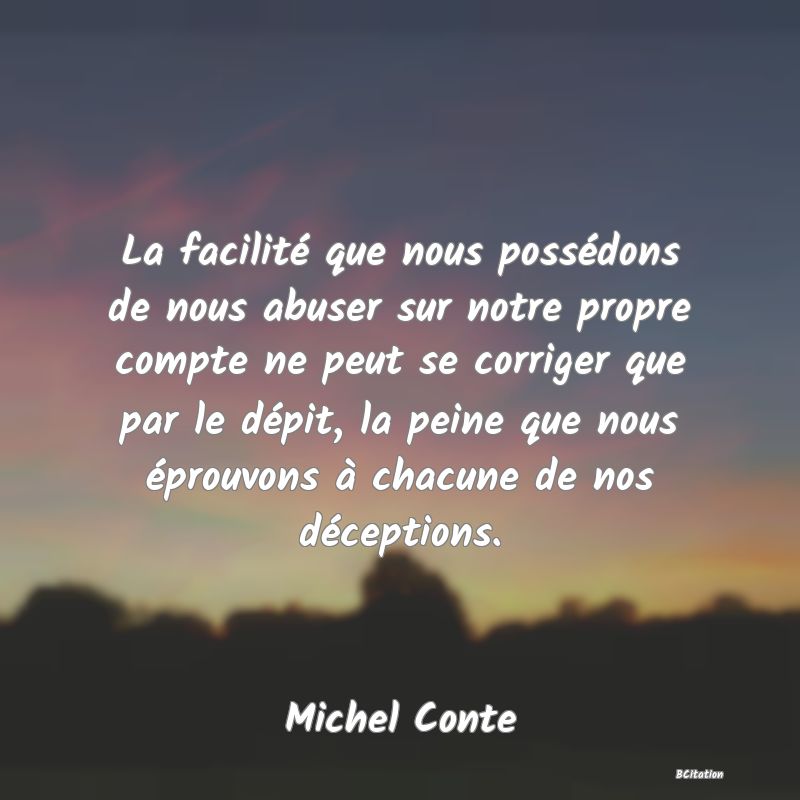 image de citation: La facilité que nous possédons de nous abuser sur notre propre compte ne peut se corriger que par le dépit, la peine que nous éprouvons à chacune de nos déceptions.