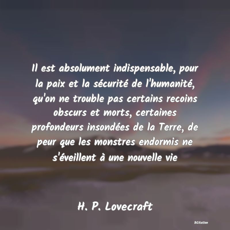 image de citation: Il est absolument indispensable, pour la paix et la sécurité de l'humanité, qu'on ne trouble pas certains recoins obscurs et morts, certaines profondeurs insondées de la Terre, de peur que les monstres endormis ne s'éveillent à une nouvelle vie