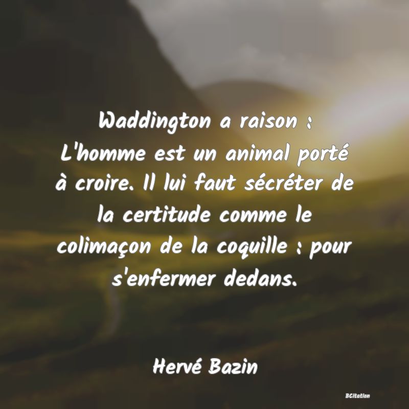 image de citation: Waddington a raison : L'homme est un animal porté à croire. Il lui faut sécréter de la certitude comme le colimaçon de la coquille : pour s'enfermer dedans.