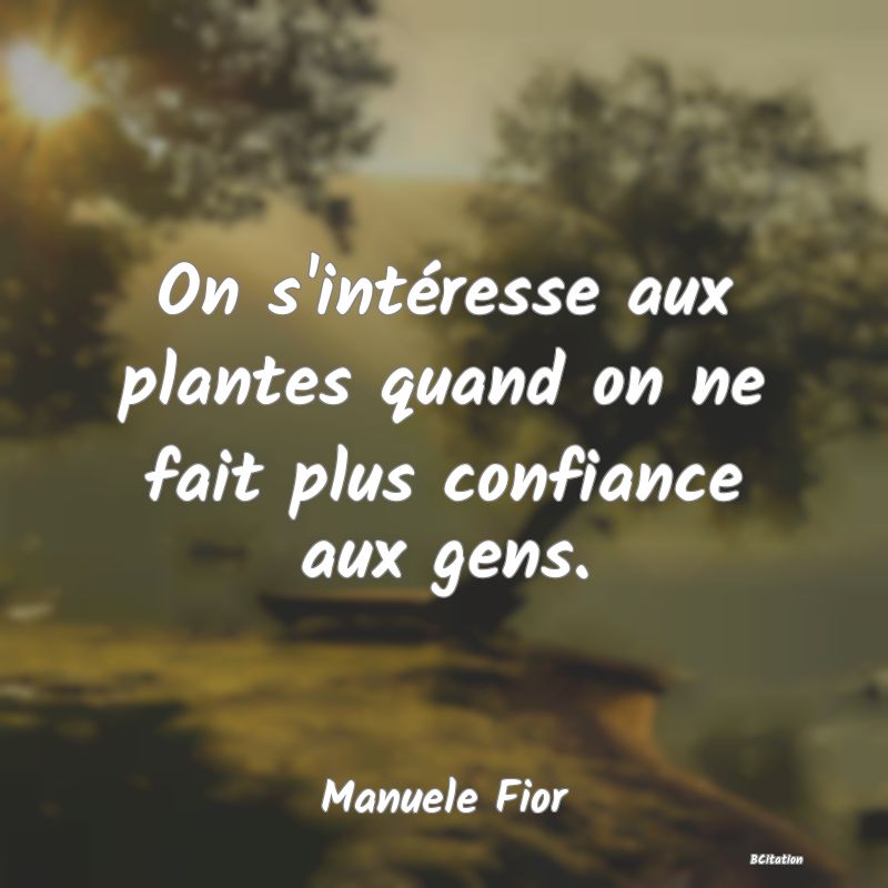 image de citation: On s'intéresse aux plantes quand on ne fait plus confiance aux gens.