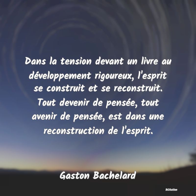 image de citation: Dans la tension devant un livre au développement rigoureux, l'esprit se construit et se reconstruit. Tout devenir de pensée, tout avenir de pensée, est dans une reconstruction de l'esprit.