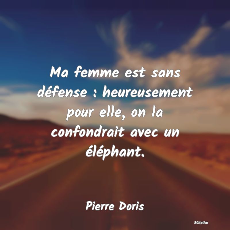 Belle Citation - Ma femme est sans défense : heureusement pour elle, on la confondrait avec un éléphant. - Pierre Doris