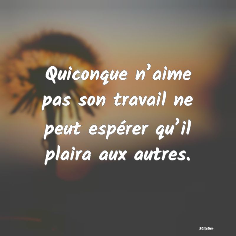 Belle Citation - Quiconque n’aime pas son travail ne peut espérer qu’il plaira aux autres. - 
