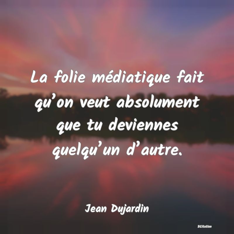Belle Citation - La folie médiatique fait qu’on veut absolument que tu deviennes quelqu’un d’autre. - Jean Dujardin