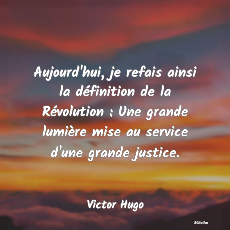 image de citation: Aujourd'hui, je refais ainsi la définition de la Révolution : Une grande lumière mise au service d'une grande justice.