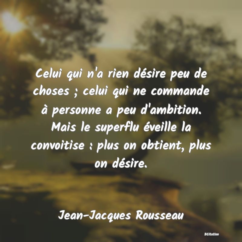 image de citation: Celui qui n'a rien désire peu de choses ; celui qui ne commande à personne a peu d'ambition. Mais le superflu éveille la convoitise : plus on obtient, plus on désire.