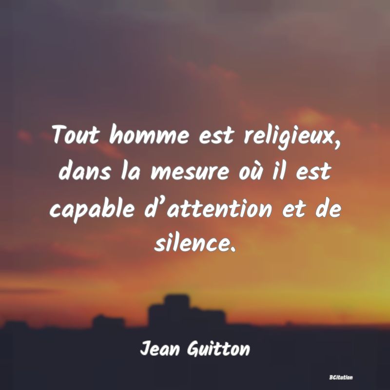Belle Citation - Tout homme est religieux, dans la mesure où il est capable d’attention et de silence. - Jean Guitton