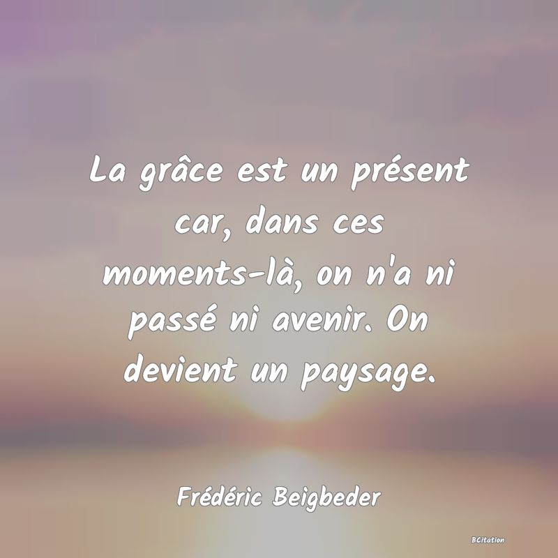 image de citation: La grâce est un présent car, dans ces moments-là, on n'a ni passé ni avenir. On devient un paysage.