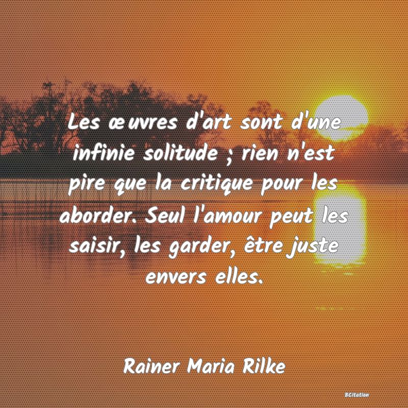 image de citation: Les œuvres d'art sont d'une infinie solitude ; rien n'est pire que la critique pour les aborder. Seul l'amour peut les saisir, les garder, être juste envers elles.