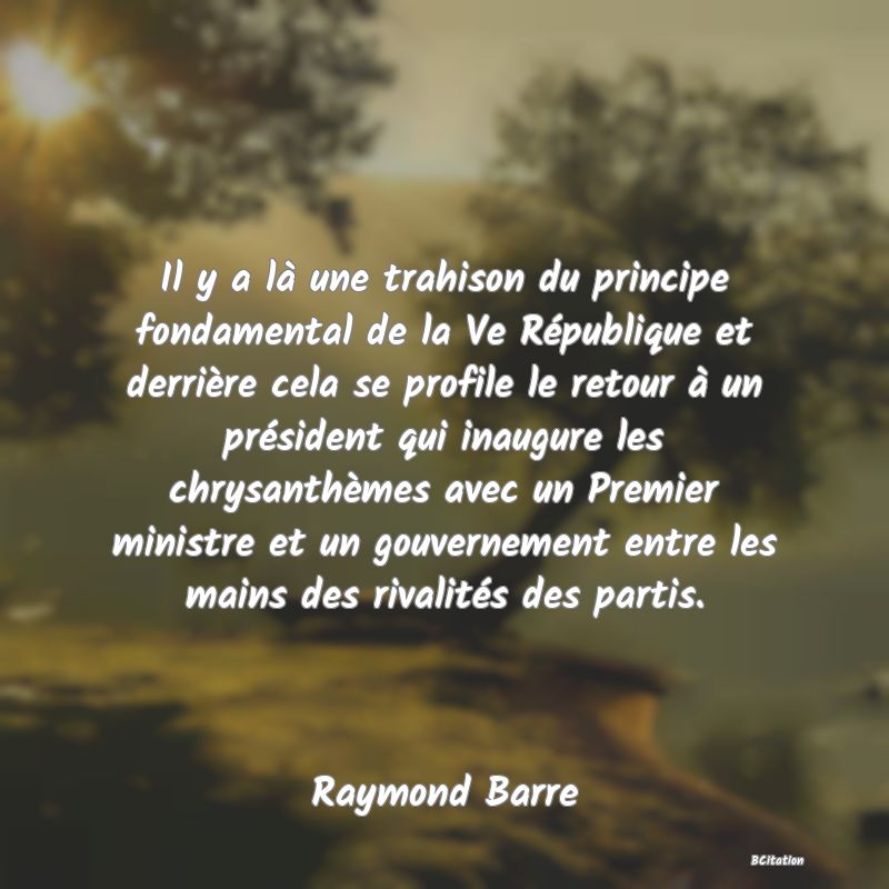 image de citation: Il y a là une trahison du principe fondamental de la Ve République et derrière cela se profile le retour à un président qui inaugure les chrysanthèmes avec un Premier ministre et un gouvernement entre les mains des rivalités des partis.